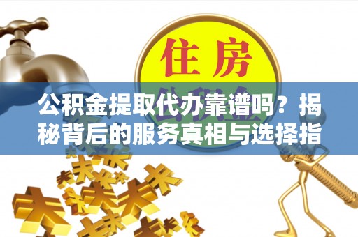 乌海公积金提取代办靠谱吗？揭秘背后的服务真相与选择指南