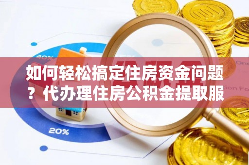 乌海如何轻松搞定住房资金问题？代办理住房公积金提取服务全解析