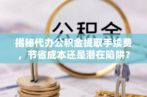 乌海揭秘代办公积金提取手续费，节省成本还是潜在陷阱？