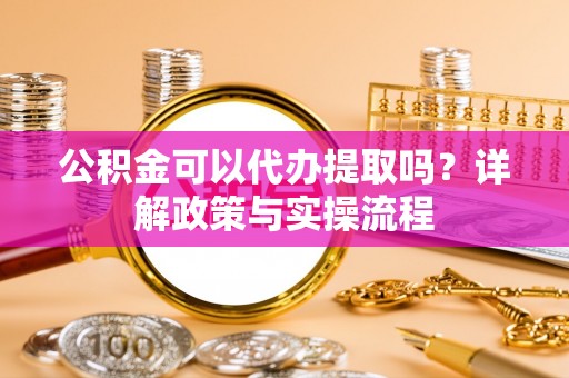 乌海公积金可以代办提取吗？详解政策与实操流程