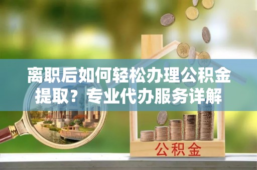 乌海离职后如何轻松办理公积金提取？专业代办服务详解