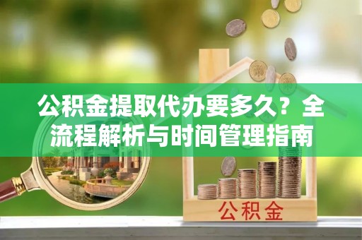 乌海公积金提取代办要多久？全流程解析与时间管理指南