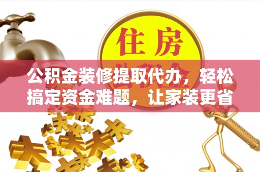 乌海公积金装修提取代办，轻松搞定资金难题，让家装更省心