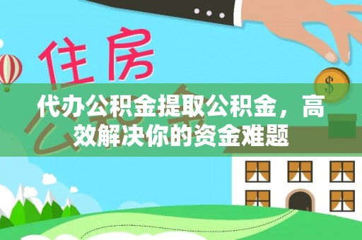 乌海代办公积金提取公积金，高效解决你的资金难题
