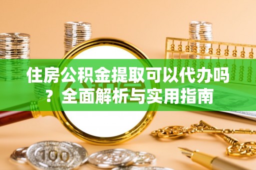乌海住房公积金提取可以代办吗？全面解析与实用指南