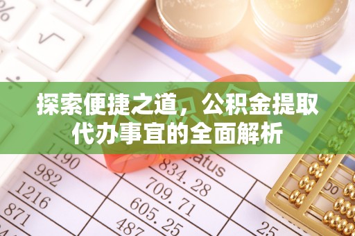 乌海探索便捷之道，公积金提取代办事宜的全面解析