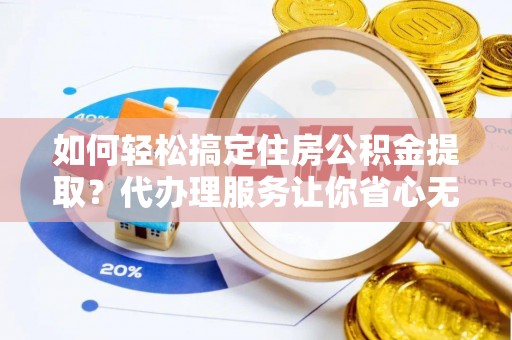 乌海如何轻松搞定住房公积金提取？代办理服务让你省心无忧