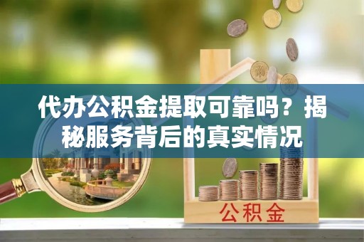 乌海代办公积金提取可靠吗？揭秘服务背后的真实情况