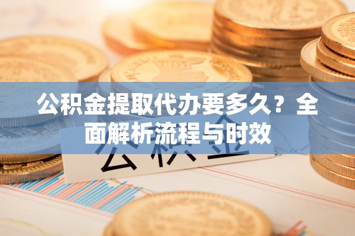 乌海公积金提取代办要多久？全面解析流程与时效