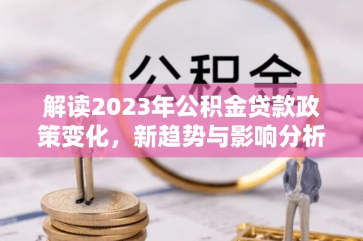 乌海解读2023年公积金贷款政策变化，新趋势与影响分析
