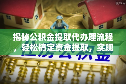 乌海揭秘公积金提取代办理流程，轻松搞定资金提取，实现财务自由