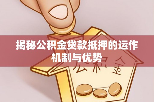 乌海揭秘公积金贷款抵押的运作机制与优势