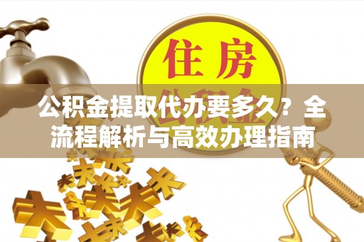 乌海公积金提取代办要多久？全流程解析与高效办理指南