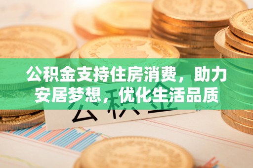 乌海公积金支持住房消费，助力安居梦想，优化生活品质
