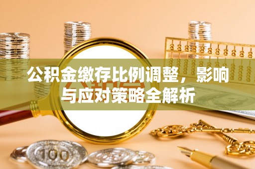 乌海公积金缴存比例调整，影响与应对策略全解析