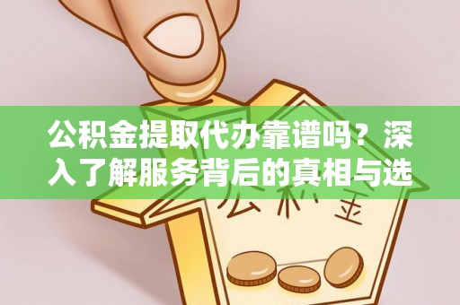 乌海公积金提取代办靠谱吗？深入了解服务背后的真相与选择指南