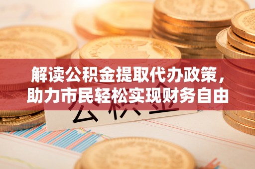乌海解读公积金提取代办政策，助力市民轻松实现财务自由