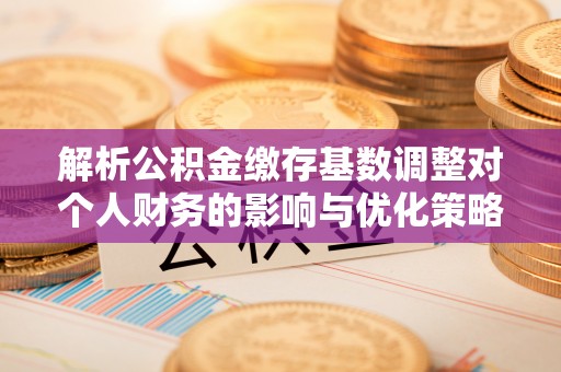 乌海解析公积金缴存基数调整对个人财务的影响与优化策略