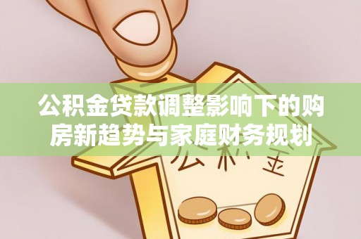 乌海公积金贷款调整影响下的购房新趋势与家庭财务规划
