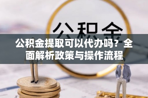 乌海公积金提取可以代办吗？全面解析政策与操作流程