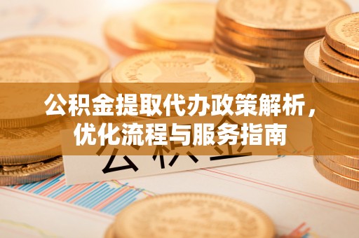 乌海公积金提取代办政策解析，优化流程与服务指南