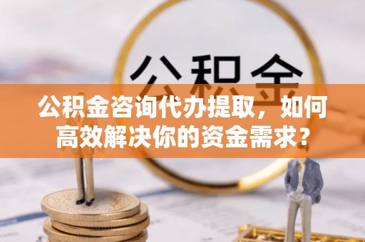 乌海公积金咨询代办提取，如何高效解决你的资金需求？