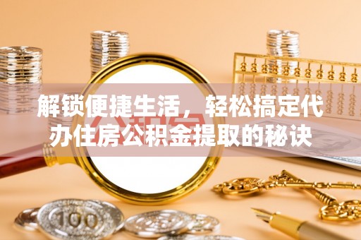 乌海解锁便捷生活，轻松搞定代办住房公积金提取的秘诀