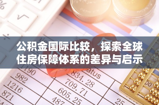 乌海公积金国际比较，探索全球住房保障体系的差异与启示