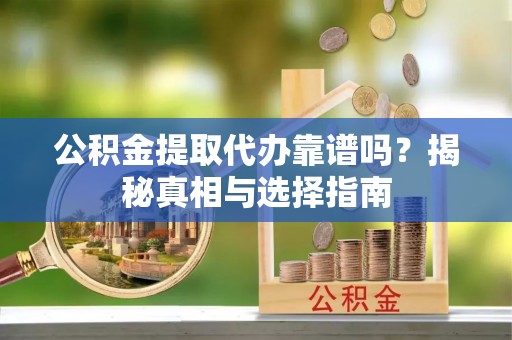 乌海公积金提取代办靠谱吗？揭秘真相与选择指南