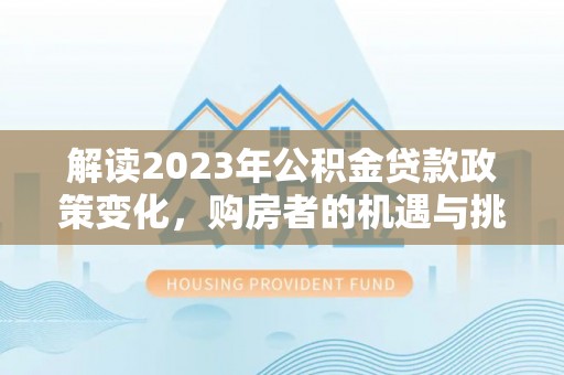 乌海解读2023年公积金贷款政策变化，购房者的机遇与挑战