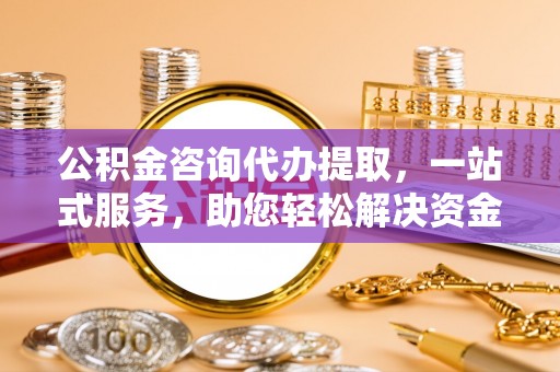 乌海公积金咨询代办提取，一站式服务，助您轻松解决资金难题