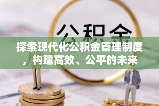 乌海探索现代化公积金管理制度，构建高效、公平的未来