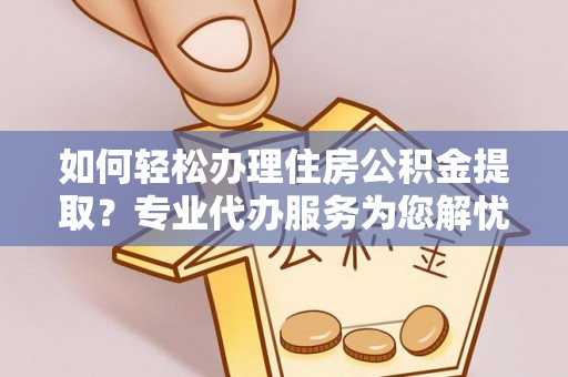 乌海如何轻松办理住房公积金提取？专业代办服务为您解忧