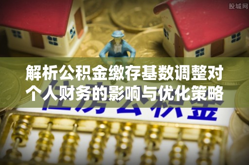 乌海解析公积金缴存基数调整对个人财务的影响与优化策略