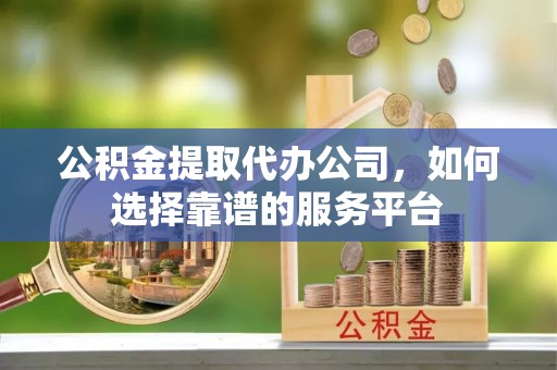 乌海公积金提取代办公司，如何选择靠谱的服务平台