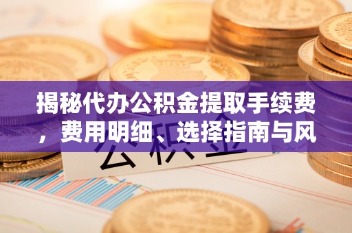 乌海揭秘代办公积金提取手续费，费用明细、选择指南与风险防范