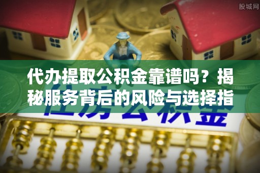乌海代办提取公积金靠谱吗？揭秘服务背后的风险与选择指南