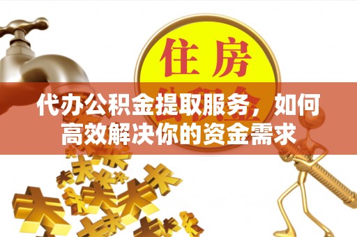 乌海代办公积金提取服务，如何高效解决你的资金需求