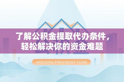 乌海了解公积金提取代办条件，轻松解决你的资金难题