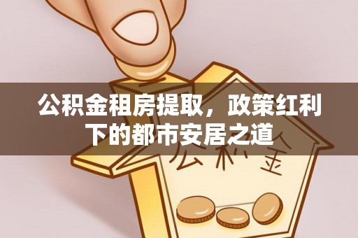 乌海公积金租房提取，政策红利下的都市安居之道