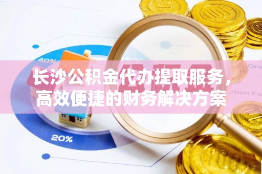 乌海长沙公积金代办提取服务，高效便捷的财务解决方案