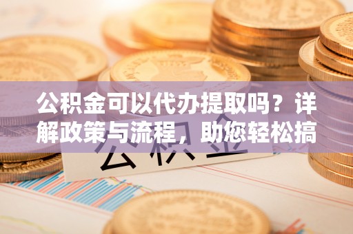 乌海公积金可以代办提取吗？详解政策与流程，助您轻松搞定！