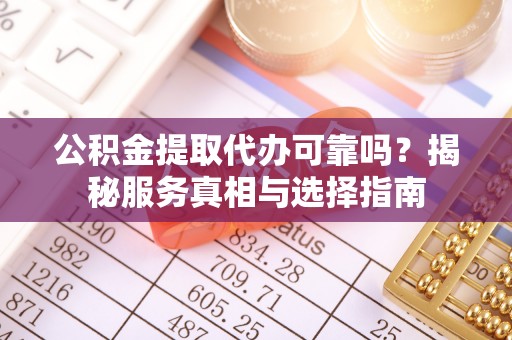 乌海公积金提取代办可靠吗？揭秘服务真相与选择指南