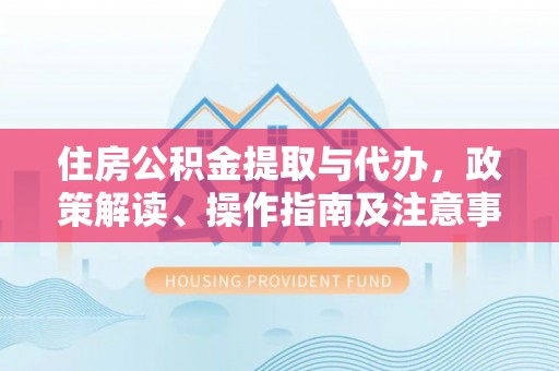 乌海住房公积金提取与代办，政策解读、操作指南及注意事项