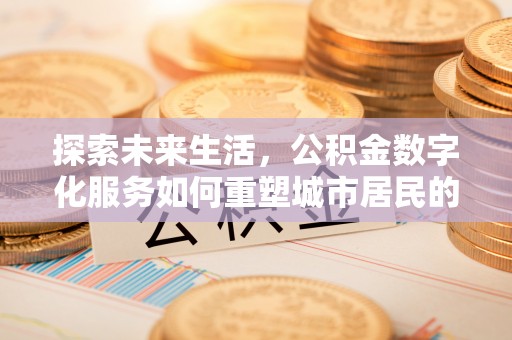 乌海探索未来生活，公积金数字化服务如何重塑城市居民的便利体验