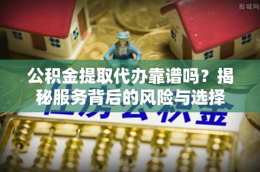 乌海公积金提取代办靠谱吗？揭秘服务背后的风险与选择