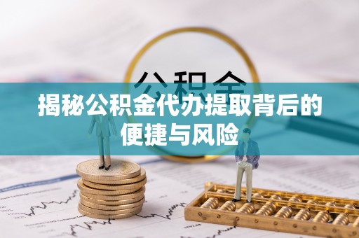 乌海揭秘公积金代办提取背后的便捷与风险