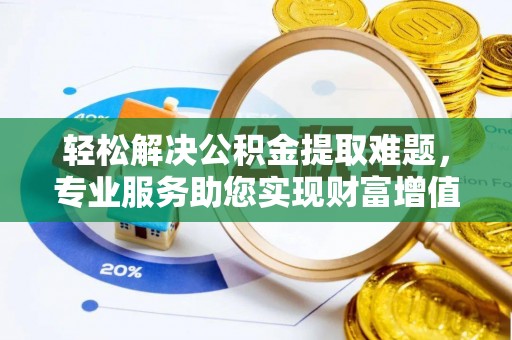 乌海轻松解决公积金提取难题，专业服务助您实现财富增值——代办公积金提取