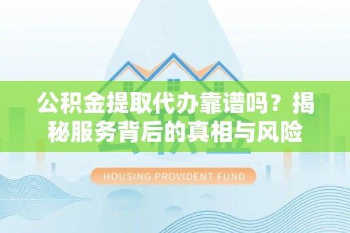 乌海公积金提取代办靠谱吗？揭秘服务背后的真相与风险