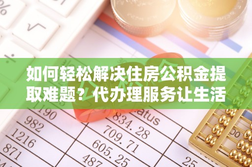 乌海如何轻松解决住房公积金提取难题？代办理服务让生活更简单